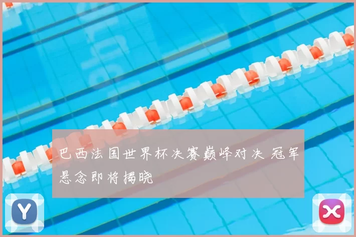 巴西法国世界杯决赛巅峰对决 冠军悬念即将揭晓