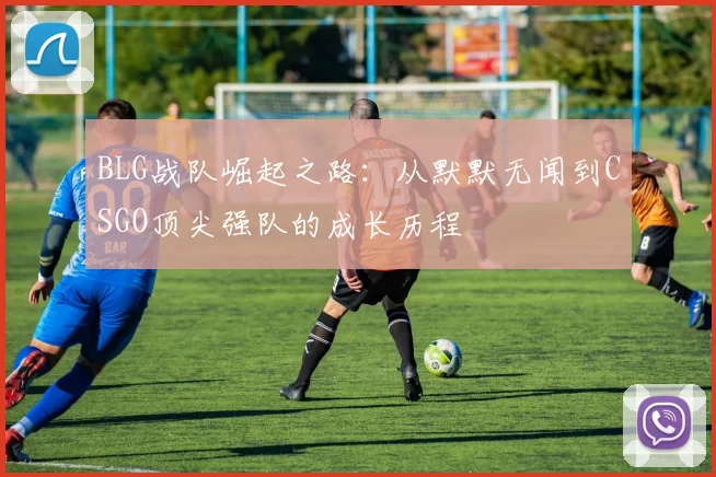 BLG战队崛起之路:从默默无闻到CSGO顶尖强队的成长历程