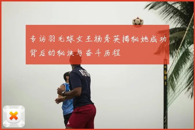 专访羽毛球女王杨秀英揭秘她成功背后的秘诀与奋斗历程