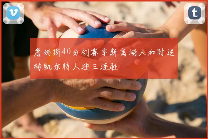 詹姆斯40分创赛季新高湖人加时逆转凯尔特人迎三连胜