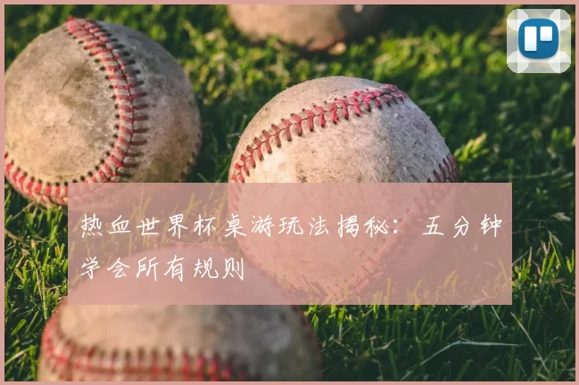 热血世界杯桌游玩法揭秘：五分钟学会所有规则