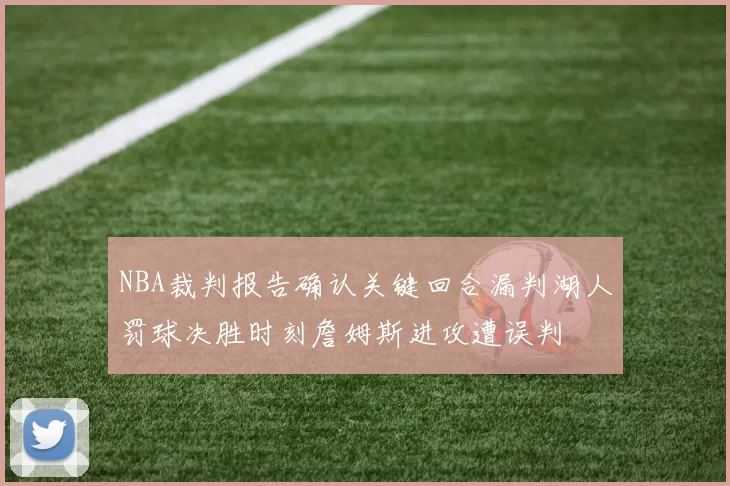 NBA裁判报告确认关键回合漏判湖人罚球决胜时刻詹姆斯进攻遭误判