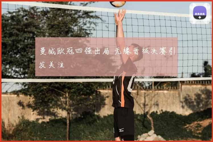 曼城欧冠四强出局 无缘晋级决赛引发关注