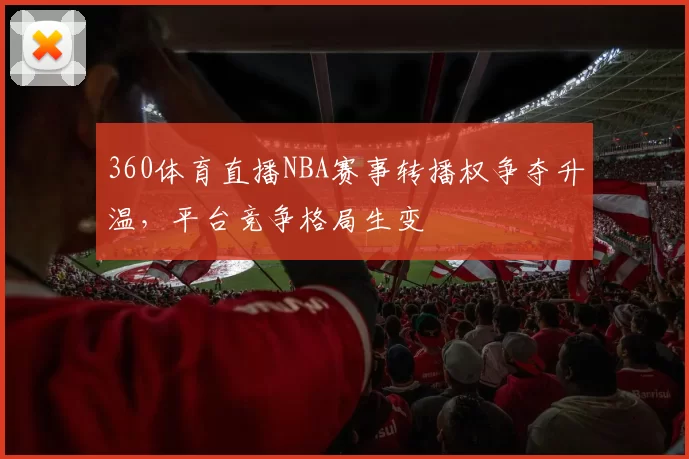 360体育直播NBA赛事转播权争夺升温，平台竞争格局生变