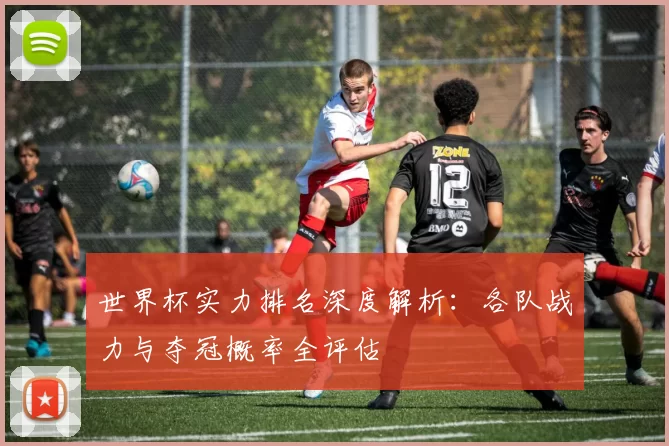 世界杯实力排名深度解析:各队战力与夺冠概率全评估