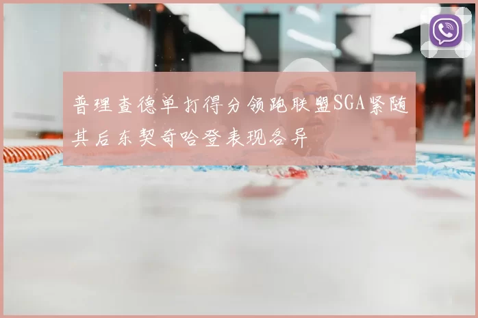普理查德单打得分领跑联盟SGA紧随其后东契奇哈登表现各异
