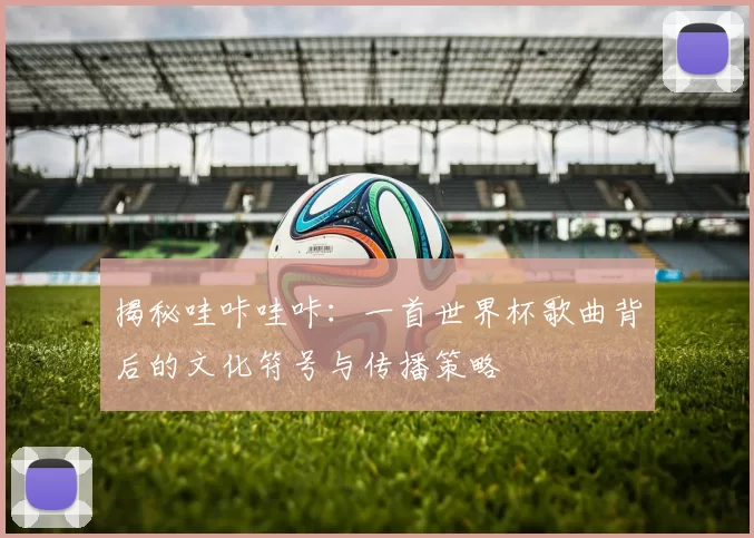 揭秘哇咔哇咔:一首世界杯歌曲背后的文化符号与传播策略