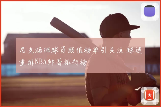 尼克杨晒球员颜值榜单引关注 球迷重排NBA帅哥排行榜
