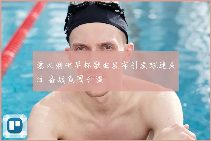意大利世界杯歌曲发布引发球迷关注 备战氛围升温