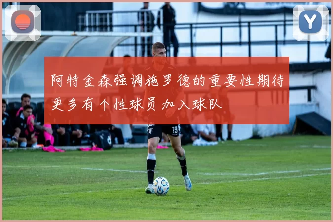 阿特金森强调施罗德的重要性期待更多有个性球员加入球队