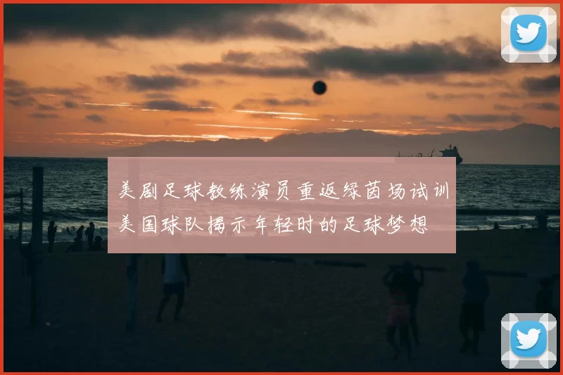 美剧足球教练演员重返绿茵场试训美国球队揭示年轻时的足球梦想