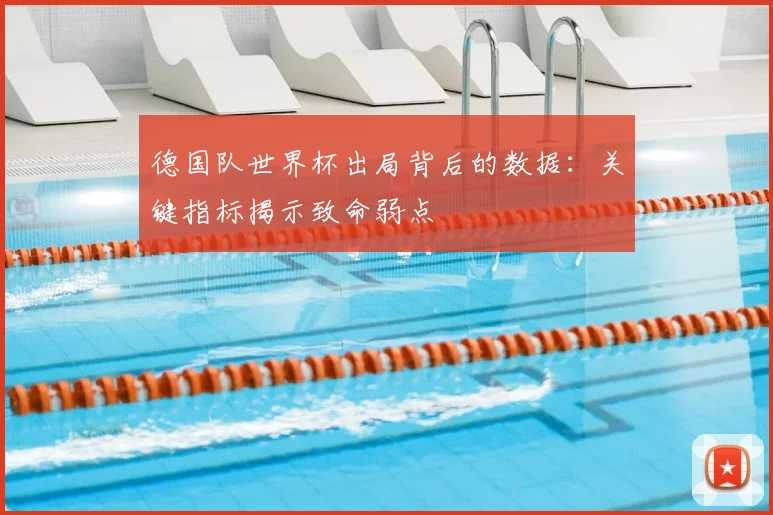德国队世界杯出局背后的数据:关键指标揭示致命弱点