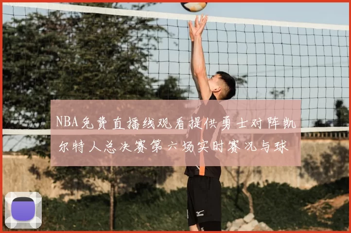 NBA免费直播线观看提供勇士对阵凯尔特人总决赛第六场实时赛况与球员数据