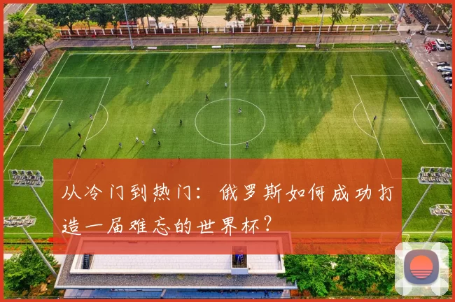 从冷门到热门：俄罗斯如何成功打造一届难忘的世界杯？