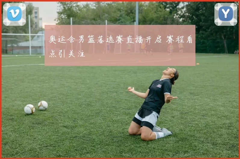 奥运会男篮落选赛直播开启 赛程看点引关注