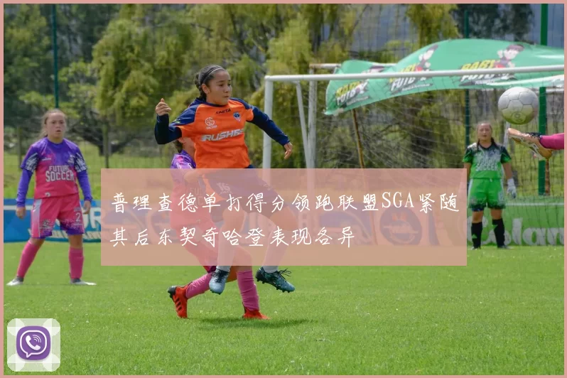 普理查德单打得分领跑联盟SGA紧随其后东契奇哈登表现各异