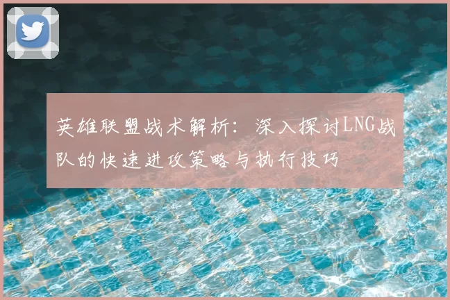 英雄联盟战术解析:深入探讨LNG战队的快速进攻策略与执行技巧