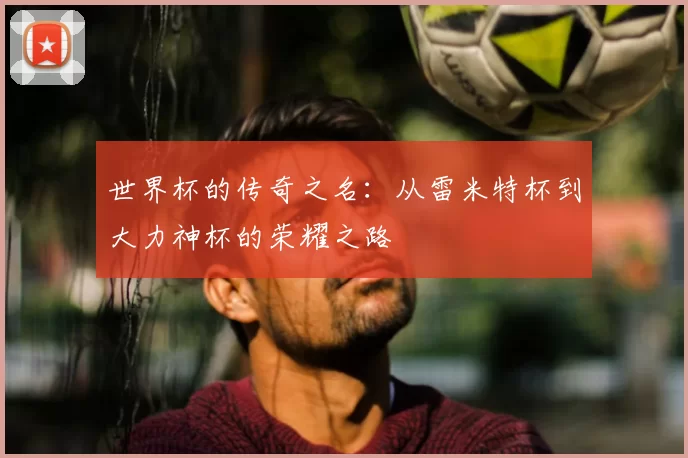 世界杯的传奇之名：从雷米特杯到大力神杯的荣耀之路