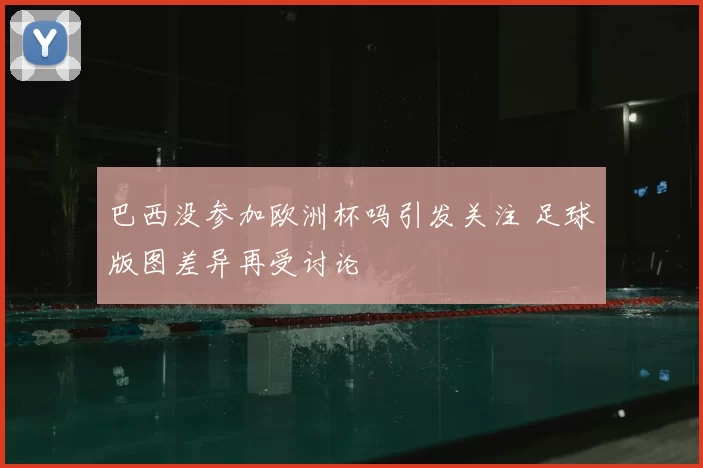 巴西没参加欧洲杯吗引发关注 足球版图差异再受讨论