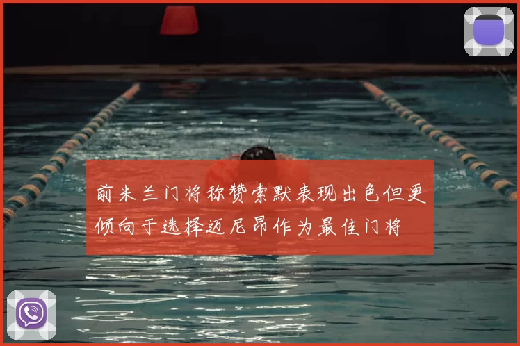 前米兰门将称赞索默表现出色但更倾向于选择迈尼昂作为最佳门将