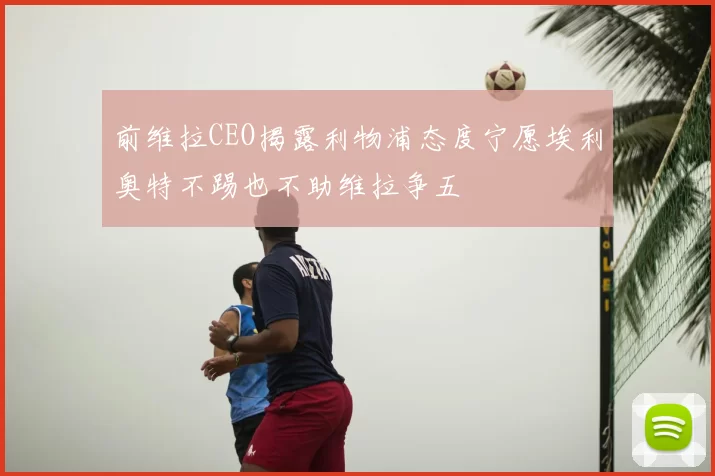 前维拉CEO揭露利物浦态度宁愿埃利奥特不踢也不助维拉争五