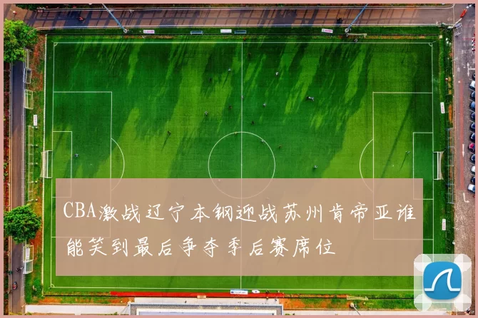 CBA激战辽宁本钢迎战苏州肯帝亚谁能笑到最后争夺季后赛席位