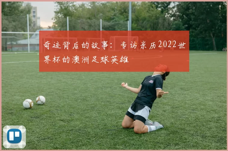 奇迹背后的故事:专访亲历2022世界杯的澳洲足球英雄