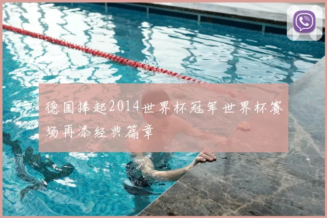德国捧起2014世界杯冠军世界杯赛场再添经典篇章