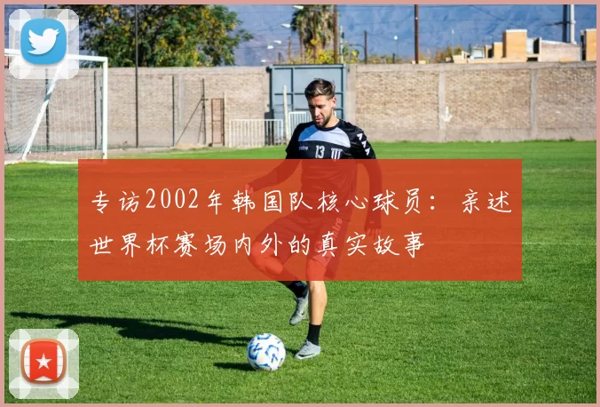 专访2002年韩国队核心球员:亲述世界杯赛场内外的真实故事