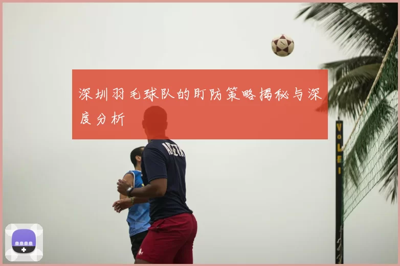 深圳羽毛球队的盯防策略揭秘与深度分析