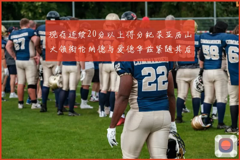 现存连续20分以上得分纪录亚历山大领衔伦纳德与爱德华兹紧随其后