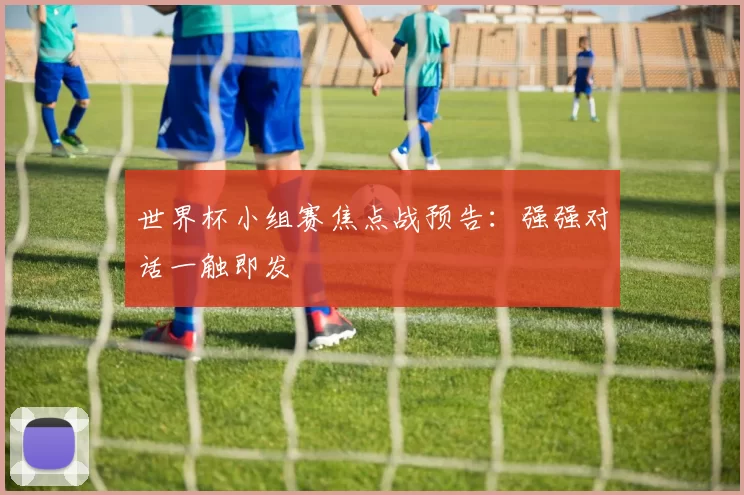世界杯小组赛焦点战预告:强强对话一触即发