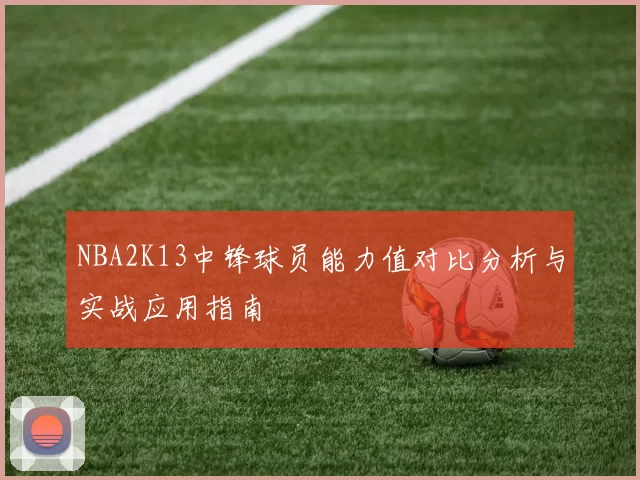 NBA2K13中锋球员能力值对比分析与实战应用指南