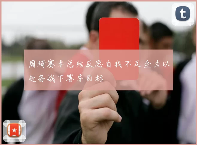 周琦赛季总结反思自我不足全力以赴备战下赛季目标
