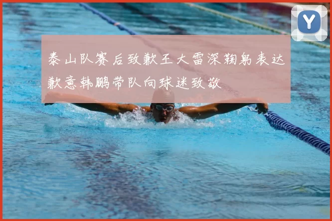 泰山队赛后致歉王大雷深鞠躬表达歉意韩鹏带队向球迷致敬