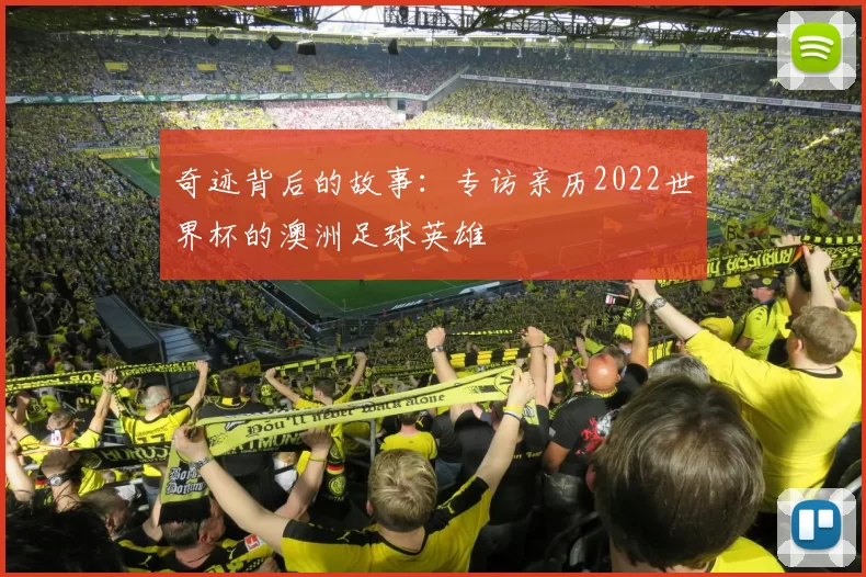 奇迹背后的故事：专访亲历2022世界杯的澳洲足球英雄