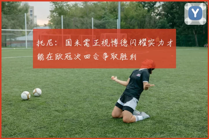 托尼：国米需正视博德闪耀实力才能在欧冠次回合争取胜利