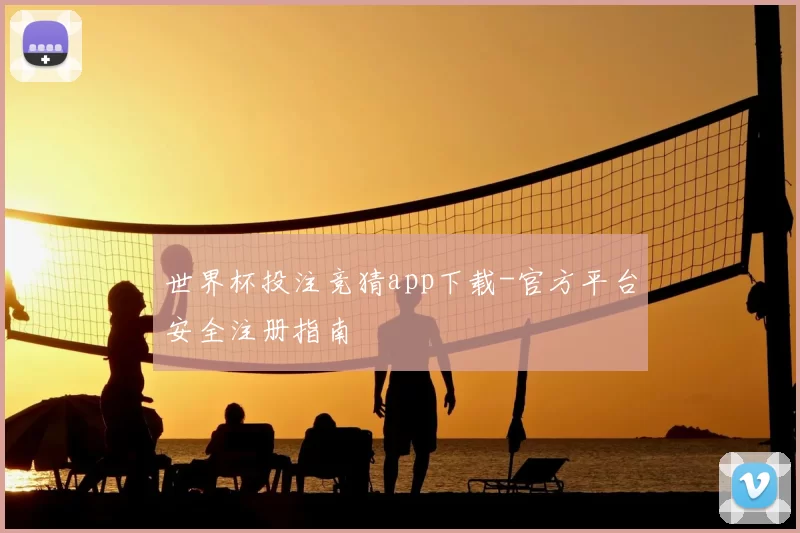 世界杯投注竞猜app下载-官方平台安全注册指南