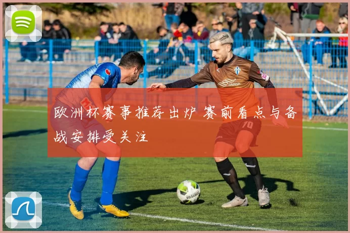 欧洲杯赛事推荐出炉 赛前看点与备战安排受关注