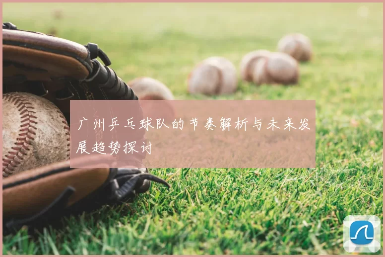 广州乒乓球队的节奏解析与未来发展趋势探讨