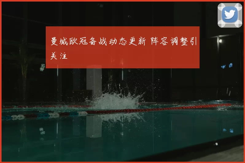曼城欧冠备战动态更新 阵容调整引关注