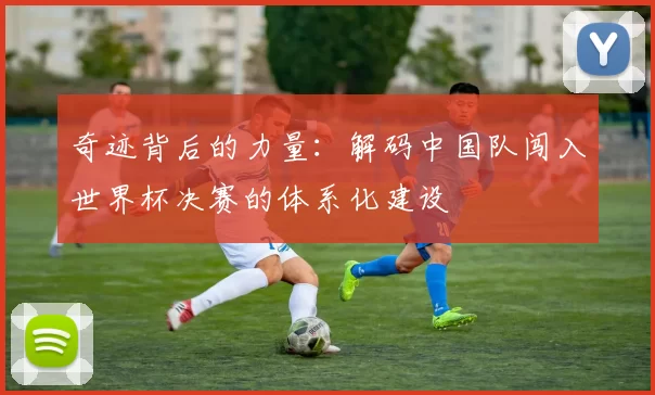 奇迹背后的力量:解码中国队闯入世界杯决赛的体系化建设