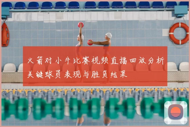 火箭对小牛比赛视频直播回放分析关键球员表现与胜负结果