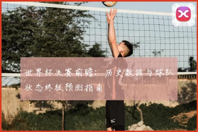 世界杯决赛前瞻:历史数据与球队状态终极预测指南
