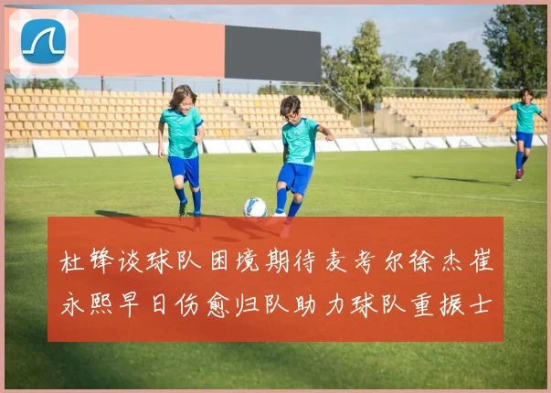 杜锋谈球队困境期待麦考尔徐杰崔永熙早日伤愈归队助力球队重振士气