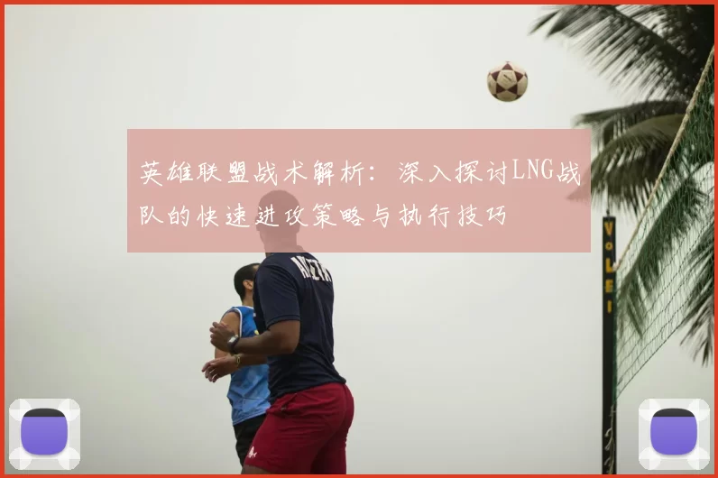英雄联盟战术解析:深入探讨LNG战队的快速进攻策略与执行技巧