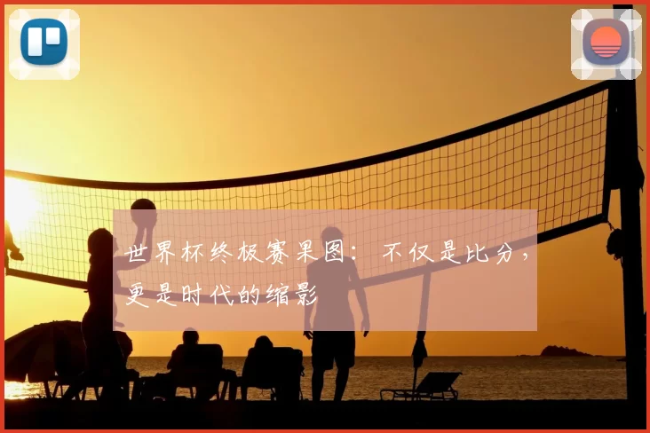 世界杯终极赛果图：不仅是比分，更是时代的缩影