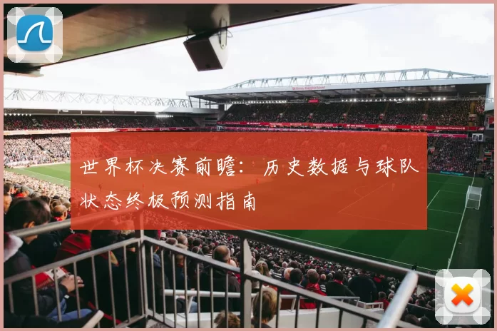 世界杯决赛前瞻：历史数据与球队状态终极预测指南