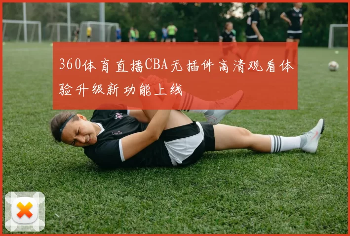 360体育直播CBA无插件高清观看体验升级新功能上线