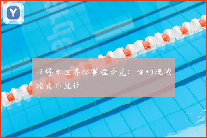 卡塔尔世界杯赛程全览:你的观战指南已就位